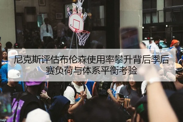 尼克斯评估布伦森使用率攀升背后季后赛负荷与体系平衡考验